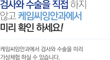 검사와 수술을 직접 하지 않고 케임씨잉안과에서 미리 확인 하세요! - 케임씨잉안과에서 검사와 수술을 미리 가상체험 하실 수 있습니다.