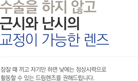 수술을 하지 않고 근시와 난시의 교정이 가능한 렌즈 - 잠잘 때 끼고 자기만 하면 낮에는 정상시력으로 활동할 수 있는 드림렌즈를 권해드립니다.