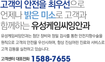 고객의 안전을 최우선으로 언제나 밝은 미소로 고객과 함께하는 유성케임씨잉안과 - 유성케임씨잉안과는 첨단 장비와 정밀 검사를 통한 안전지향수술을 원칙으로 고객의 안전을 우선시하며, 항상 진심어린 진료와 서비스로 고객 감동을 실천하고 있습니다. (고객센터 대표전화 : 1588-7655