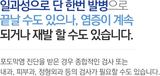 일과성으로 단 한번 발병으로 끝날 수도 있으나, 염증이 계속되거나 재발 할 수도 있습니다. - 포도막염 진단을 받은 경우 종합적인 검사 또는 내과, 피부과, 정형외과 등의 검사가 필요할 수도 있습니다.